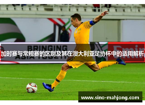 加时赛与常规赛的区别及其在澳大利亚足协杯中的适用解析 加时赛与常规赛的区别及其在澳大利亚足协杯中的适用解析