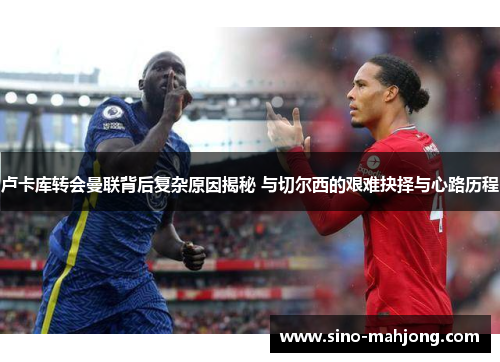 卢卡库转会曼联背后复杂原因揭秘 与切尔西的艰难抉择与心路历程 卢卡库转会曼联背后复杂原因揭秘 与切尔西的艰难抉择与心路历程