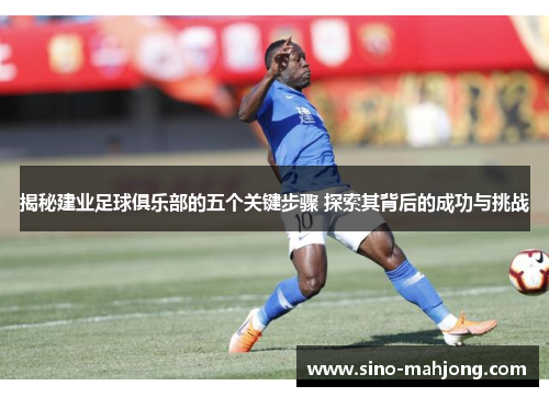 揭秘建业足球俱乐部的五个关键步骤 探索其背后的成功与挑战 揭秘建业足球俱乐部的五个关键步骤 探索其背后的成功与挑战