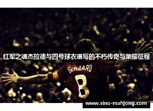 红军之魂杰拉德与四号球衣谱写的不朽传奇与荣耀征程 红军之魂杰拉德与四号球衣谱写的不朽传奇与荣耀征程