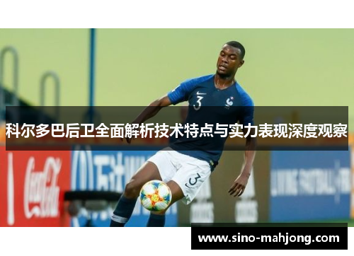 科尔多巴后卫全面解析技术特点与实力表现深度观察 科尔多巴后卫全面解析技术特点与实力表现深度观察
