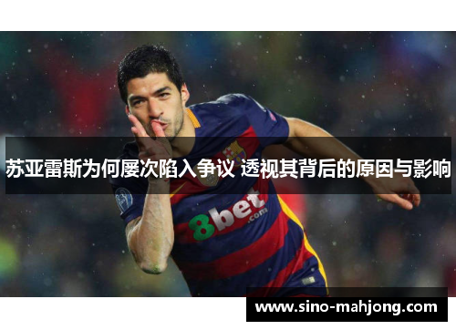 苏亚雷斯为何屡次陷入争议 透视其背后的原因与影响 苏亚雷斯为何屡次陷入争议 透视其背后的原因与影响