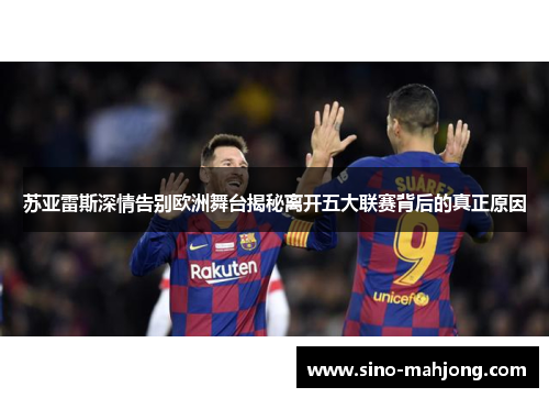 苏亚雷斯深情告别欧洲舞台揭秘离开五大联赛背后的真正原因 苏亚雷斯深情告别欧洲舞台揭秘离开五大联赛背后的真正原因