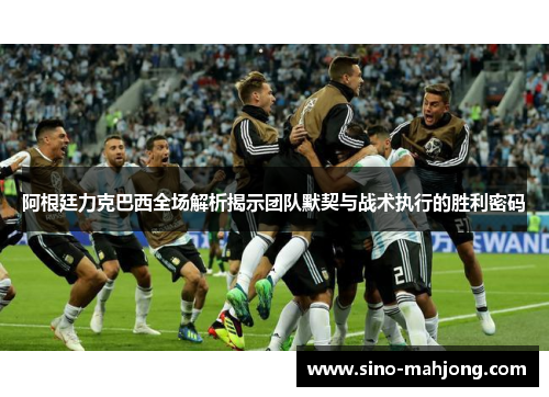 阿根廷力克巴西全场解析揭示团队默契与战术执行的胜利密码