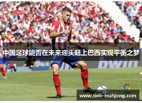 中国足球能否在未来迎头赶上巴西实现平衡之梦 中国足球能否在未来迎头赶上巴西实现平衡之梦