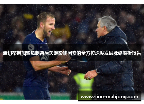 波切蒂诺加盟热刺背后关键影响因素的全方位深度发展脉络解析报告