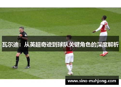 瓦尔迪：从英超奇迹到球队关键角色的深度解析