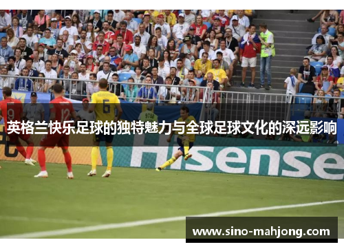 英格兰快乐足球的独特魅力与全球足球文化的深远影响