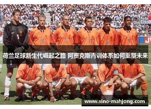 荷兰足球新生代崛起之路 阿贾克斯青训体系如何重塑未来 荷兰足球新生代崛起之路 阿贾克斯青训体系如何重塑未来