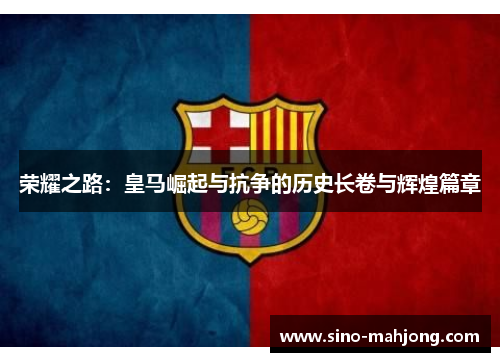 荣耀之路:皇马崛起与抗争的历史长卷与辉煌篇章 荣耀之路:皇马崛起与抗争的历史长卷与辉煌篇章