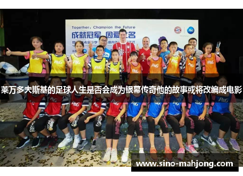 莱万多夫斯基的足球人生是否会成为银幕传奇他的故事或将改编成电影