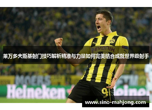 莱万多夫斯基射门技巧解析精准与力量如何完美结合成就世界级射手 莱万多夫斯基射门技巧解析精准与力量如何完美结合成就世界级射手