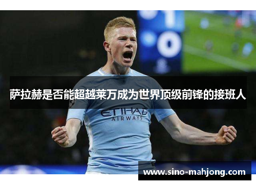 萨拉赫是否能超越莱万成为世界顶级前锋的接班人 萨拉赫是否能超越莱万成为世界顶级前锋的接班人