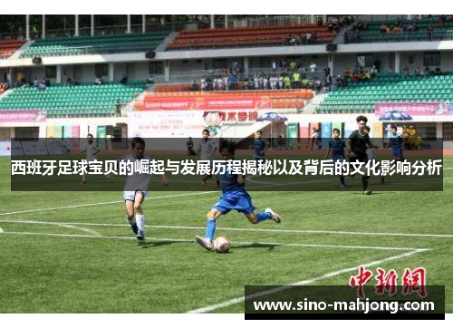 西班牙足球宝贝的崛起与发展历程揭秘以及背后的文化影响分析 西班牙足球宝贝的崛起与发展历程揭秘以及背后的文化影响分析