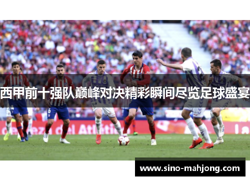 西甲前十强队巅峰对决精彩瞬间尽览足球盛宴 西甲前十强队巅峰对决精彩瞬间尽览足球盛宴