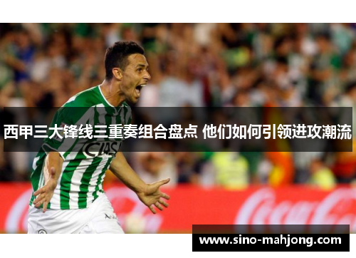 西甲三大锋线三重奏组合盘点 他们如何引领进攻潮流