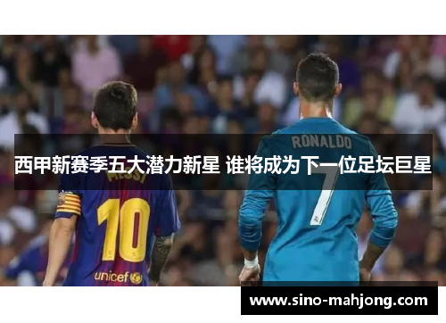 西甲新赛季五大潜力新星 谁将成为下一位足坛巨星