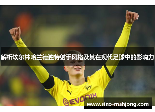 解析埃尔林哈兰德独特射手风格及其在现代足球中的影响力 解析埃尔林哈兰德独特射手风格及其在现代足球中的影响力