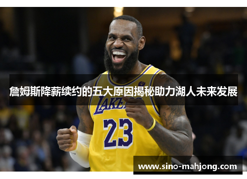 詹姆斯降薪续约的五大原因揭秘助力湖人未来发展 詹姆斯降薪续约的五大原因揭秘助力湖人未来发展