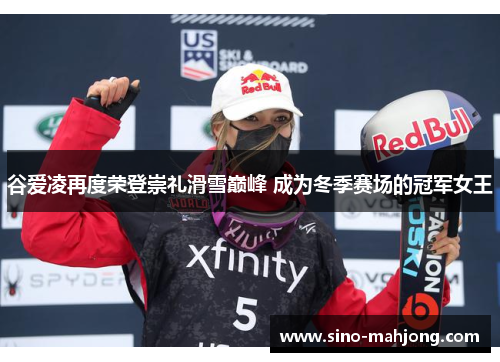 谷爱凌再度荣登崇礼滑雪巅峰 成为冬季赛场的冠军女王