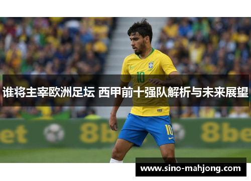 谁将主宰欧洲足坛 西甲前十强队解析与未来展望 谁将主宰欧洲足坛 西甲前十强队解析与未来展望