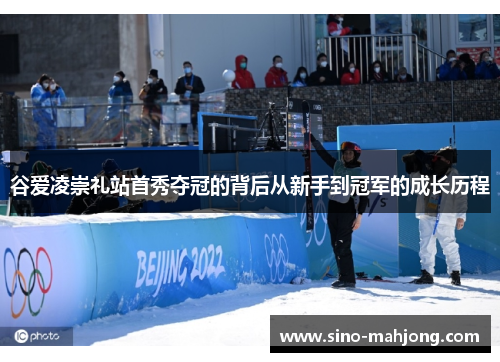 谷爱凌崇礼站首秀夺冠的背后从新手到冠军的成长历程