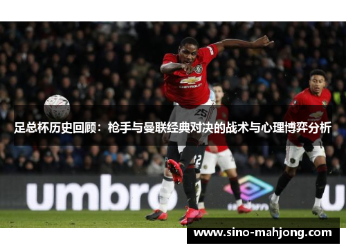 足总杯历史回顾：枪手与曼联经典对决的战术与心理博弈分析