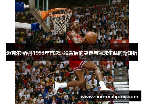 迈克尔·乔丹1993年首次退役背后的决定与篮球生涯的新转折 迈克尔·乔丹1993年首次退役背后的决定与篮球生涯的新转折