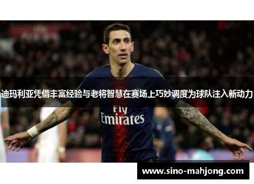迪玛利亚凭借丰富经验与老将智慧在赛场上巧妙调度为球队注入新动力 迪玛利亚凭借丰富经验与老将智慧在赛场上巧妙调度为球队注入新动力
