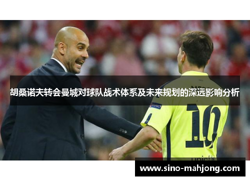 胡桑诺夫转会曼城对球队战术体系及未来规划的深远影响分析