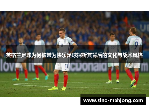 英格兰足球为何被誉为快乐足球探析其背后的文化与战术风格 英格兰足球为何被誉为快乐足球探析其背后的文化与战术风格