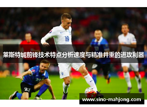 莱斯特城前锋技术特点分析速度与精准并重的进攻利器 莱斯特城前锋技术特点分析速度与精准并重的进攻利器