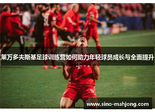 莱万多夫斯基足球训练营如何助力年轻球员成长与全面提升 莱万多夫斯基足球训练营如何助力年轻球员成长与全面提升