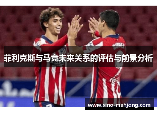 菲利克斯与马竞未来关系的评估与前景分析