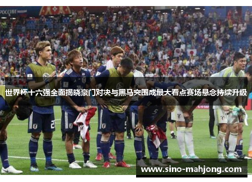 世界杯十六强全面揭晓豪门对决与黑马突围成最大看点赛场悬念持续升级 世界杯十六强全面揭晓豪门对决与黑马突围成最大看点赛场悬念持续升级