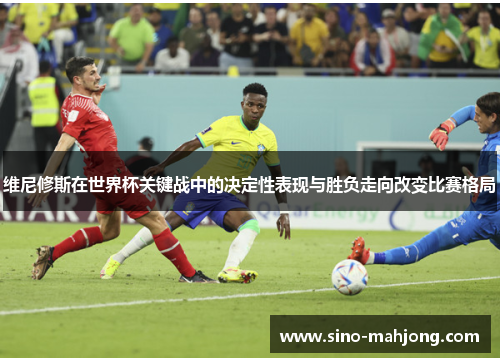 维尼修斯在世界杯关键战中的决定性表现与胜负走向改变比赛格局