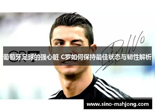 葡萄牙足球的强心脏 C罗如何保持最佳状态与韧性解析
