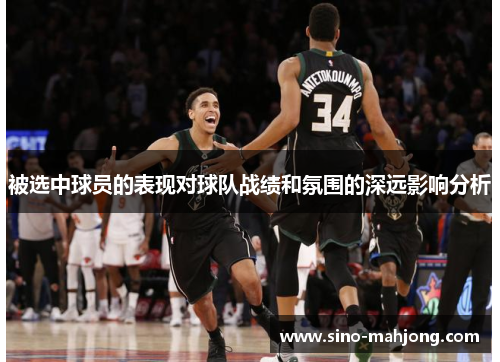 被选中球员的表现对球队战绩和氛围的深远影响分析 被选中球员的表现对球队战绩和氛围的深远影响分析