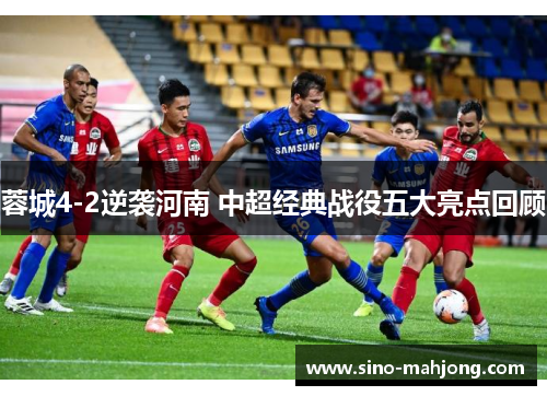 蓉城4-2逆袭河南 中超经典战役五大亮点回顾 蓉城4-2逆袭河南 中超经典战役五大亮点回顾