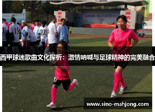 西甲球迷歌曲文化探析：激情呐喊与足球精神的完美融合