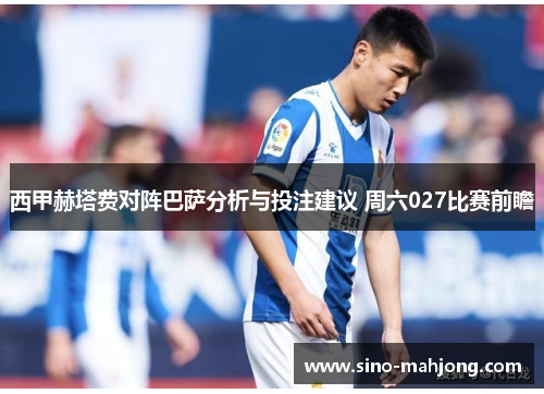 西甲赫塔费对阵巴萨分析与投注建议 周六027比赛前瞻 西甲赫塔费对阵巴萨分析与投注建议 周六027比赛前瞻