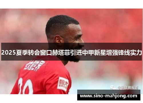 2025夏季转会窗口赫塔菲引进中甲新星增强锋线实力