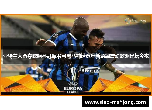 亚特兰大勇夺欧联杯冠军书写黑马神话意甲新荣耀震动欧洲足坛今夜