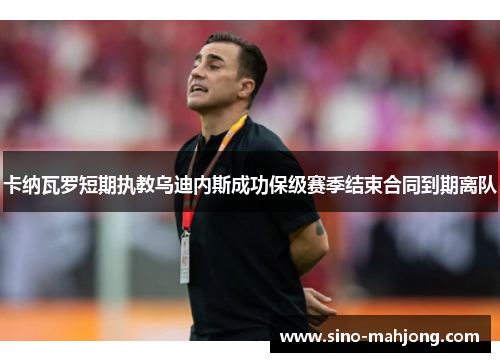 卡纳瓦罗短期执教乌迪内斯成功保级赛季结束合同到期离队