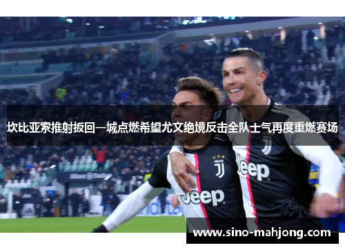 坎比亚索推射扳回一城点燃希望尤文绝境反击全队士气再度重燃赛场 坎比亚索推射扳回一城点燃希望尤文绝境反击全队士气再度重燃赛场