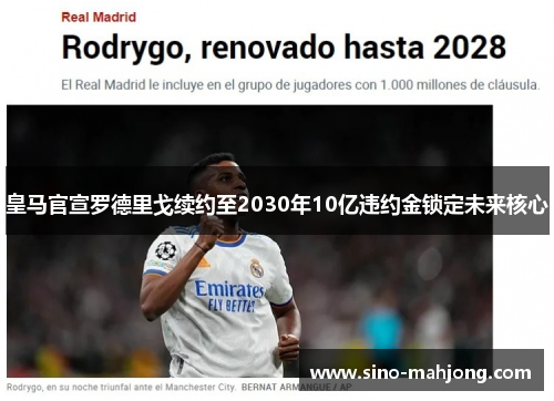 皇马官宣罗德里戈续约至2030年10亿违约金锁定未来核心