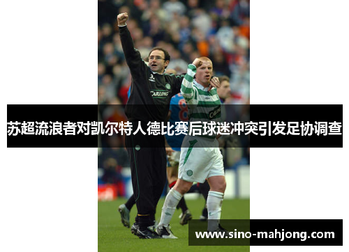 苏超流浪者对凯尔特人德比赛后球迷冲突引发足协调查