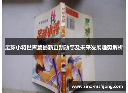 足球小将世青篇最新更新动态及未来发展趋势解析 足球小将世青篇最新更新动态及未来发展趋势解析