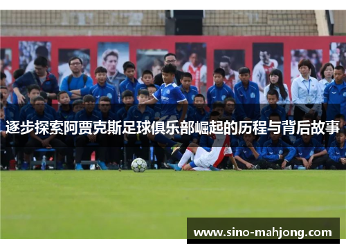 逐步探索阿贾克斯足球俱乐部崛起的历程与背后故事 逐步探索阿贾克斯足球俱乐部崛起的历程与背后故事