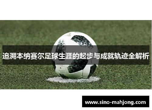追溯本纳赛尔足球生涯的起步与成就轨迹全解析 追溯本纳赛尔足球生涯的起步与成就轨迹全解析